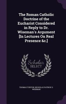 portada The Roman Catholic Doctrine of the Eucharist Considered in Reply to Dr. Wiseman's Argument [In Lectures On Real Presence &c.] (in English)