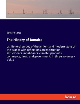 portada The History of Jamaica: or, General survey of the antient and modern state of the island: with reflections on its situation settlements, inhab (in English)