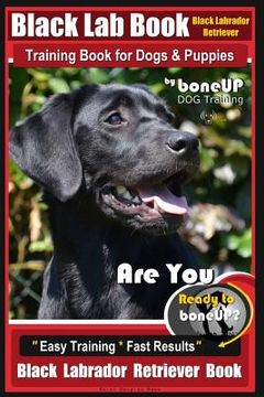 portada Black Lab, Black Labrador Retriever Training Book for Dogs & Puppies By BoneUP Dog Training: Are You Ready to Bone Up? Easy Training * Fast Results Bl (en Inglés)