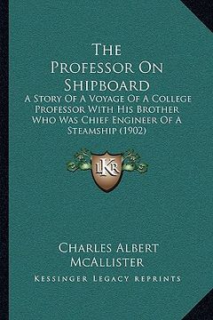 portada the professor on shipboard: a story of a voyage of a college professor with his brother who was chief engineer of a steamship (1902) (en Inglés)