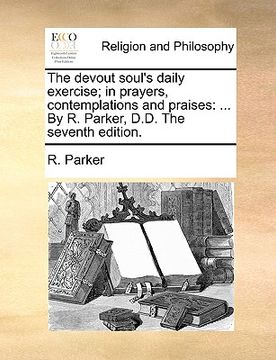 portada the devout soul's daily exercise; in prayers, contemplations and praises: by r. parker, d.d. the seventh edition. (en Inglés)