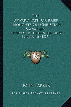 portada the upward path or brief thoughts on christian salvation: as revealed to us in the holy scriptures (1857) (in English)