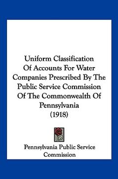 portada uniform classification of accounts for water companies prescribed by the public service commission of the commonwealth of pennsylvania (1918) (en Inglés)
