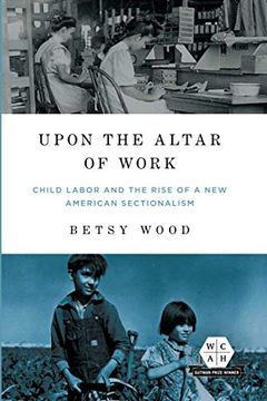portada Upon the Altar of Work: Child Labor and the Rise of a new American Sectionalism (Working Class in American History) 