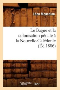 portada Le Bagne Et La Colonisation Pénale À La Nouvelle-Calédonie, (Éd.1886) (in French)