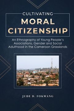 portada Cultivating Moral Citizenship: An Ethnography of Young People's Associations, Gender, and Social Adulthood in the Cameroon Grasslands (en Inglés)