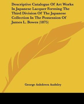 portada descriptive catalogue of art works in japanese lacquer forming the third division of the japanese collection in the possession of james l. bowes (1875 (en Inglés)