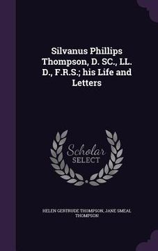 portada Silvanus Phillips Thompson, D. SC., LL. D., F.R.S.; his Life and Letters (en Inglés)