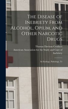 portada The Disease of Inebriety From Alcohol, Opium, and Other Narcotic Drugs: Its Etiology, Pathology, Tr (en Inglés)
