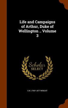 portada Life and Campaigns of Arthur, Duke of Wellington .. Volume 3