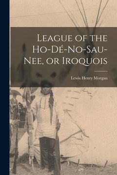 League of the Ho-dé-no-sau-nee, or Iroquois (en Inglés)