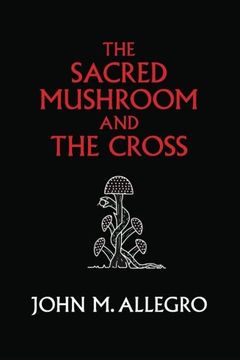 The Sacred Mushroom and the Cross: A Study of the Nature and Origins of Christianity Within the Fertility Cults of the Ancient Near East (en Inglés)