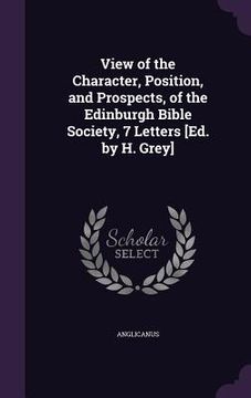 portada View of the Character, Position, and Prospects, of the Edinburgh Bible Society, 7 Letters [Ed. by H. Grey] (en Inglés)
