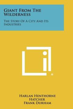 portada giant from the wilderness: the story of a city and its industries (in English)