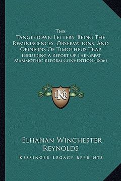 portada the tangletown letters, being the reminiscences, observations, and opinions of timotheus trap: including a report of the great mammothic reform conven (en Inglés)