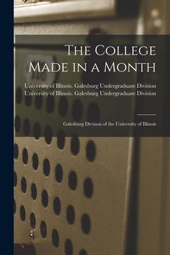 portada The College Made in a Month: Galesburg Division of the University of Illinois (en Inglés)