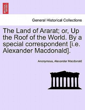 portada the land of ararat; or, up the roof of the world. by a special correspondent [i.e. alexander macdonald]. (en Inglés)