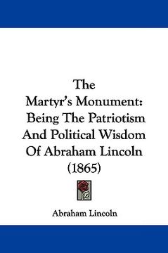 portada the martyr's monument: being the patriotism and political wisdom of abraham lincoln (1865) (en Inglés)