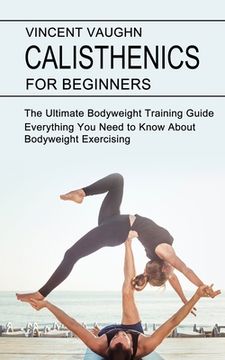 portada Calisthenics for Beginners: Everything You Need to Know About Bodyweight Exercising (The Ultimate Bodyweight Training Guide) (en Inglés)