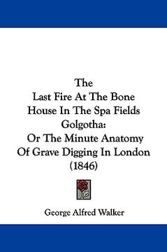 portada the last fire at the bone house in the spa fields golgotha: or the minute anatomy of grave digging in london (1846) (en Inglés)