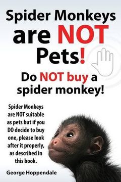 portada Spider Monkeys Are Not Pets! Do Not Buy a Spider Monkey! Spider Monkeys Are Not Suitable as Pets But If You Do Decide to Buy One, Please Look After It (en Inglés)