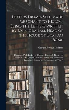 portada Letters From a Self-made Merchant to His Son. Being the Letters Written by John Graham, Head of the House of Graham & Company, Pork-packers in Chicago (en Inglés)