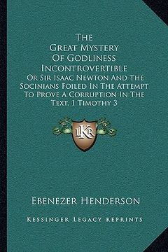 portada the great mystery of godliness incontrovertible: or sir isaac newton and the socinians foiled in the attempt to prove a corruption in the text, 1 timo (in English)