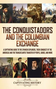 portada The Conquistadors and the Columbian Exchange: A Captivating Guide to the Spanish Explorers, their Conquest of the Americas and the Transatlantic Trans (en Inglés)