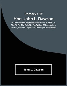 portada Remarks Of Hon. John L. Dawson: In The House Of Representatives March 3, 1853, On The Bil For The Relief Of The Widow Of Commodore Decatur, And The Ca (in English)