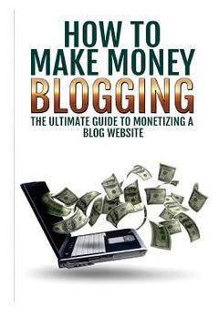 portada Make Money Blogging: The Ultimate Guide To Monetizing A Blog Website: How To Make Money Blogging (en Inglés)