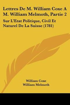 portada lettres de m. william coxe a m. william melmoth, partie 2: sur l'etat politique, civil et naturel de la suisse (1781) (en Inglés)
