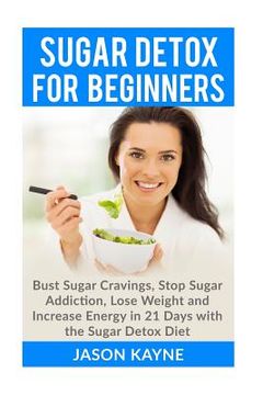 portada Sugar Detox For Beginners: How to Bust Sugar Cravings, Stop Sugar Addiction, Lose Weight and Increase Energy in 21 Days with the Sugar Detox Diet (en Inglés)