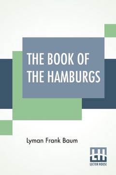 portada The Book Of The Hamburgs: A Brief Treatise Upon The Mating, Rearing And Management Of The Different Varieties Of Hamburgs.