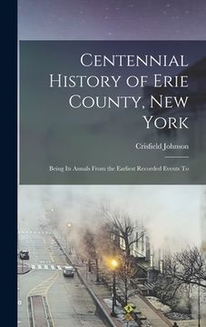 portada Centennial History of Erie County, New York: Being its Annals From the Earliest Recorded Events To (in English)