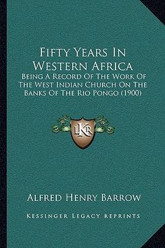 portada fifty years in western africa: being a record of the work of the west indian church on the banks of the rio pongo (1900) (en Inglés)
