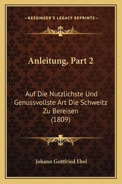 portada Anleitung, Part 2: Auf Die Nutzlichste Und Genussvollste Art Die Schweitz Zu Bereisen (1809) (in German)