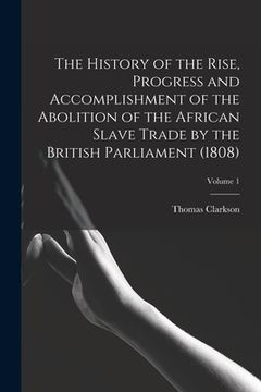 portada The History of the Rise, Progress and Accomplishment of the Abolition of the African Slave Trade by the British Parliament (1808); Volume 1 (en Inglés)