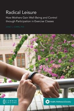 portada Radical Leisure: How Mothers Gain Well-Being and Control through Participation in Exercise Classes 