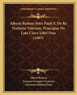 portada Alberti Rubeni Petri Pauli F. De Re Vestiaria Veterum, Praecipue De Lato Clavo Libri Duo (1665) (en Latin)