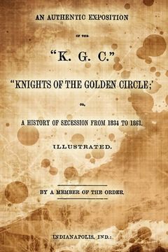 portada An Authentic Exposition Of The "K.G.C." "Knights Of The Golden Circle;": Or, A History Of Secession From 1834 To 1861 (en Inglés)