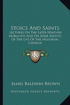 portada stoics and saints: lectures on the later heathen moralists and on some aspects of the life of the mediaeval church (en Inglés)