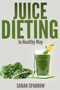 portada Juice Dieting In Healthy Way: A Guidebook To Help You Lose Weight, Get Energy Boost And Perform Body Detox Safely, Plus 101 Juice Diet Recipes