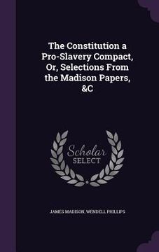 portada The Constitution a Pro-Slavery Compact, Or, Selections From the Madison Papers, &C (en Inglés)