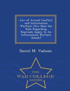 portada Law of Armed Conflict and Information Warfare: How Does the Rule Regarding Reprisals Apply to an Information Warfare Attack? - War College Series (in English)