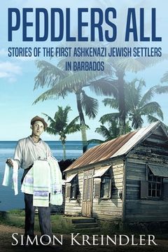 portada Peddlers All: Stories of the First Ashkenazi Jewish Settlers in Barbados (en Inglés)