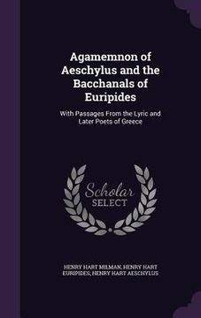 portada Agamemnon of Aeschylus and the Bacchanals of Euripides: With Passages From the Lyric and Later Poets of Greece (en Inglés)