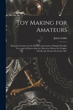 portada Toy Making for Amateurs: Being Instructions for the Home Construction of Simple Wooden Toys, and of Others That Are Moved or Driven by Weights, (en Inglés)