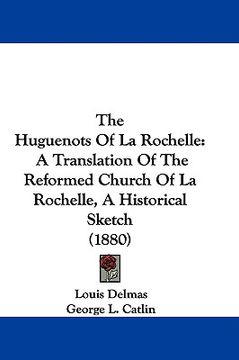 portada the huguenots of la rochelle: a translation of the reformed church of la rochelle, a historical sketch (1880) (en Inglés)