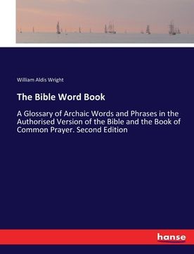 portada The Bible Word Book: A Glossary of Archaic Words and Phrases in the Authorised Version of the Bible and the Book of Common Prayer. Second E (en Inglés)