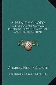 portada a healthy body: a textbook on anatomy, physiology, hygiene, alcohol, and narcotics (1891) (in English)